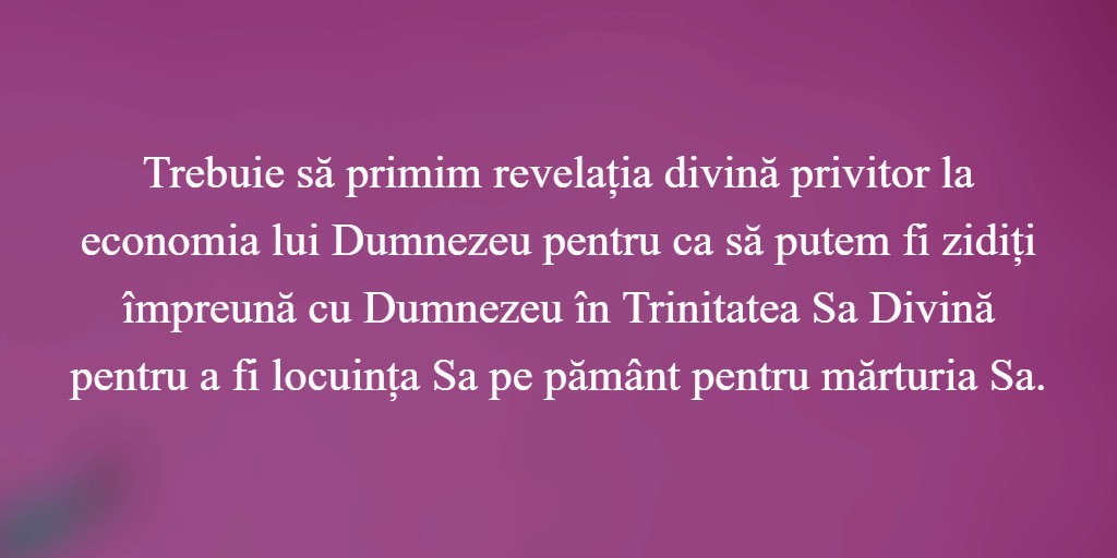 Trebuie să primim revelația divină privitor la economia lui Dumnezeu pentru ca să putem fi zidiți împreună cu Dumnezeu în Trinitatea Sa Divină pentru a fi locuința Sa pe pământ pentru mărturia Sa.