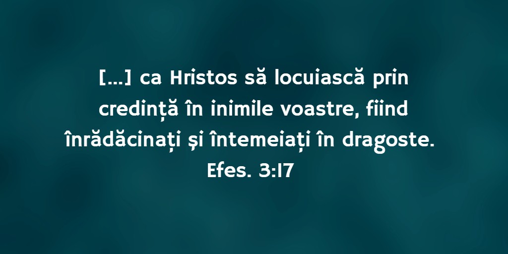 [...] ca Hristos să locuiască prin credinţă în inimile voastre, fiind înrădăcinaţi şi întemeiaţi în dragoste. Efes. 3:17