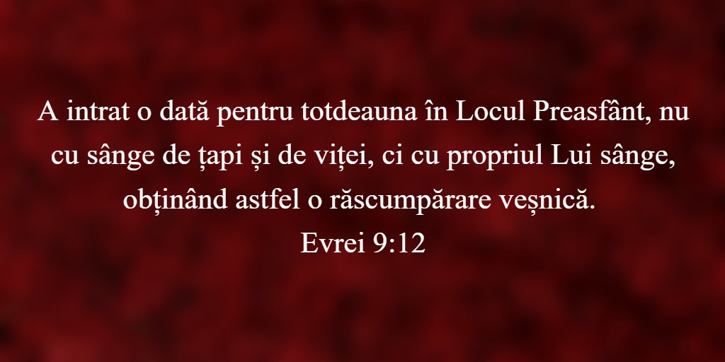 A intrat o dată pentru totdeauna în Locul Preasfânt, nu cu sânge de țapi și de viței, ci cu propriul Lui sânge, obținând astfel o răscumpărare veșnică. Evrei 9:12