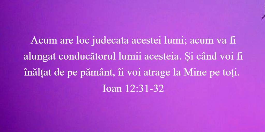 Acum are loc judecata acestei lumi; acum va fi alungat conducătorul lumii acesteia. Și când voi fi înălțat de pe pământ, îi voi atrage la Mine pe toți. Ioan 12:31-32