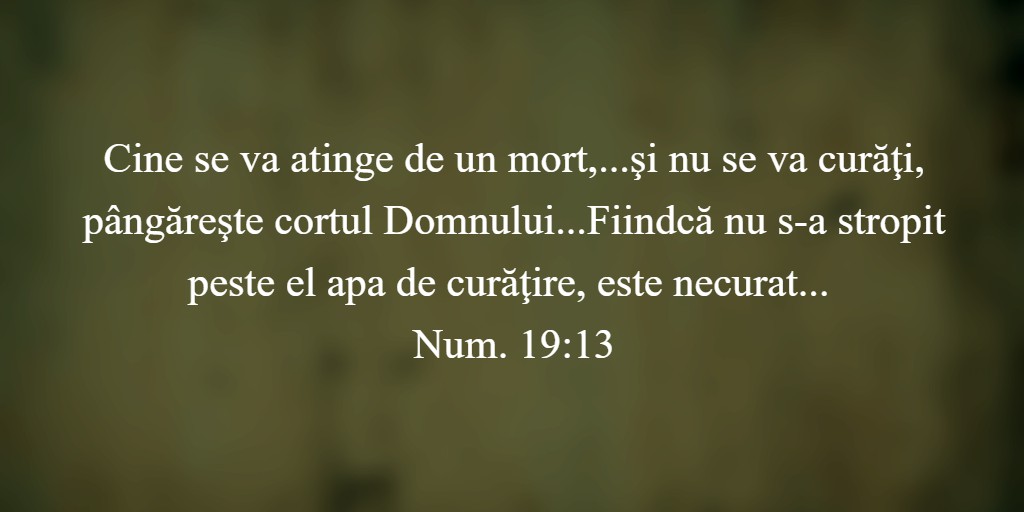 Cine se va atinge de un mort,...şi nu se va curăţi, pângăreşte cortul Domnului...Fiindcă nu s-a stropit peste el apa de curăţire, este necurat... Num. 19:13