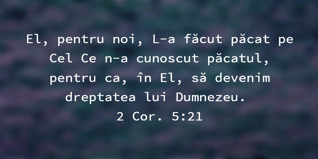 El, pentru noi, L-a făcut păcat pe Cel Ce n-a cunoscut păcatul, pentru ca, în El, să devenim dreptatea lui Dumnezeu. 2 Cor. 5:21