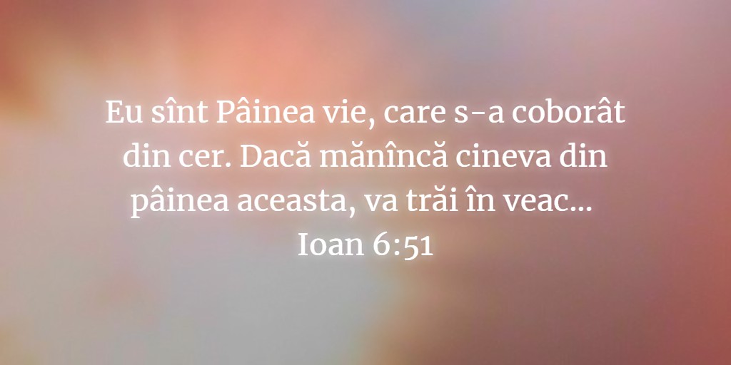 Eu sînt Pâinea vie, care s-a coborât din cer. Dacă mănîncă cineva din pâinea aceasta, va trăi în veac... Ioan 6:51