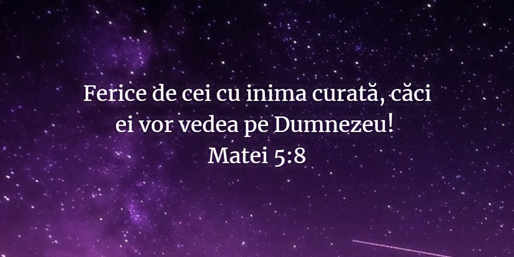 Ferice de cei cu inima curată, căci ei vor vedea pe Dumnezeu! Matei 5:8