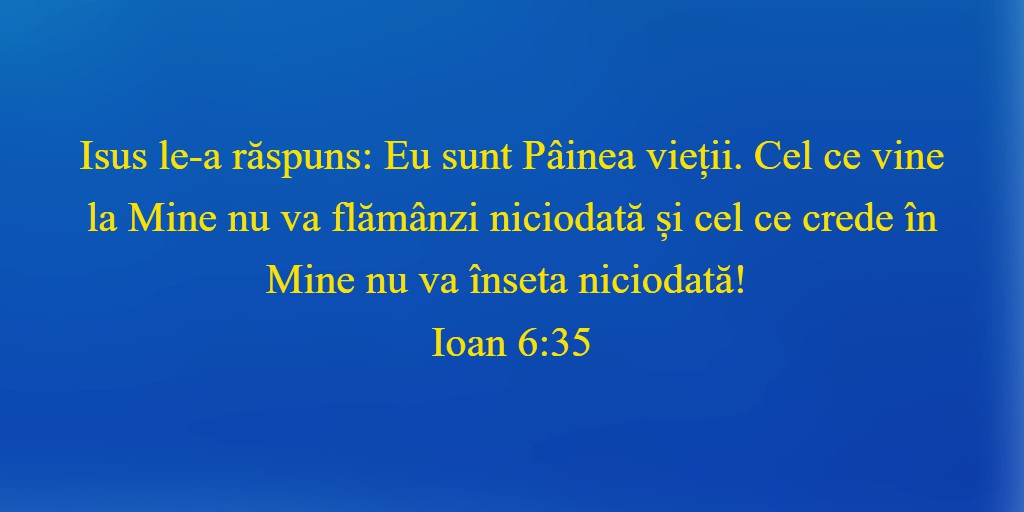 Isus le-a răspuns: Eu sunt Pâinea vieții. Cel ce vine la Mine nu va flămânzi niciodată și cel ce crede în Mine nu va înseta niciodată! Ioan 6:35