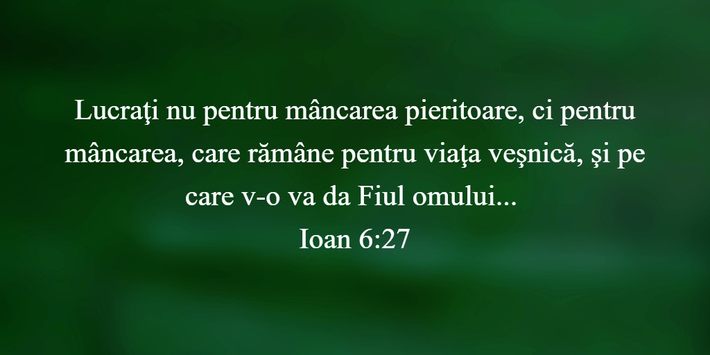 Lucraţi nu pentru mâncarea pieritoare, ci pentru mâncarea, care rămâne pentru viaţa veşnică, şi pe care v-o va da Fiul omului...“ Ioan 6:27