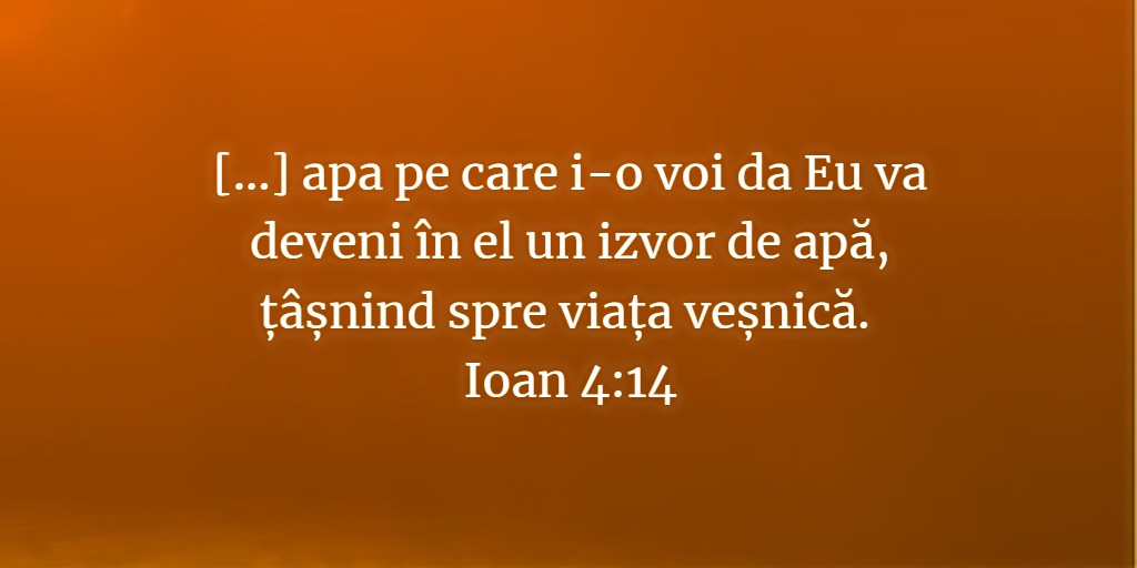 [...] apa pe care i-o voi da Eu va deveni în el un izvor de apă, țâșnind spre viața veșnică. Ioan 4:14