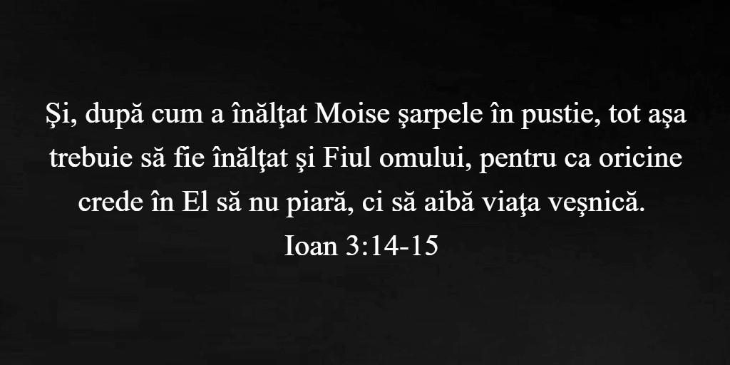 Şi, după cum a înălţat Moise şarpele în pustie, tot aşa trebuie să fie înălţat şi Fiul omului, pentru ca oricine crede în El să nu piară, ci să aibă viaţa veşnică. Ioan 3:14-15