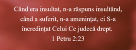 Când era insultat, n-a răspuns insultând, când a suferit, n-a amenințat, ci S-a încredințat Celui Ce judecă drept. 1 Petru 2:23