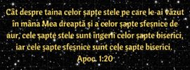 Cât despre taina celor șapte stele pe care le‑ai văzut în mâna Mea dreaptă și a celor șapte sfeșnice de aur, cele șapte stele sunt îngerii celor șapte biserici, iar cele șapte sfeșnice sunt cele șapte biserici. Apoc. 1:20