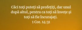 Căci toți puteți să profețiți, dar unul după altul, pentru ca toți să învețe și toți să fie încurajați. 1 Cor. 14:31