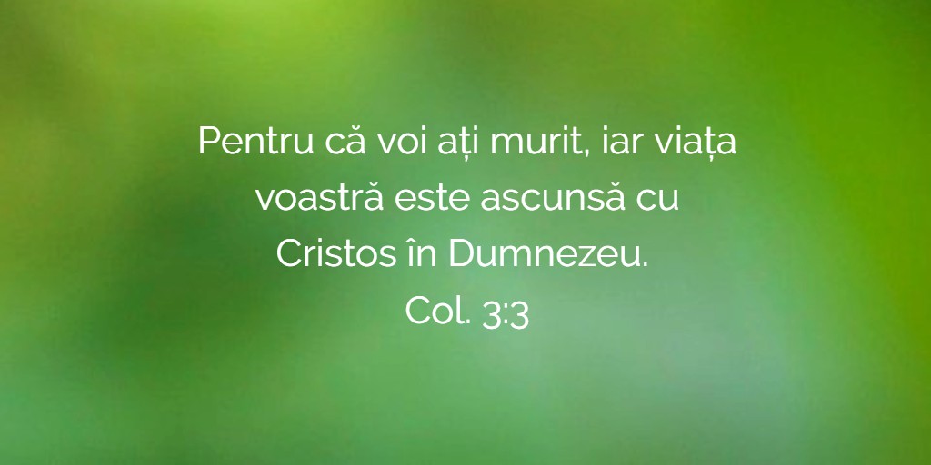 Pentru că voi ați murit, iar viața voastră este ascunsă cu Cristos în Dumnezeu. Col. 3:3