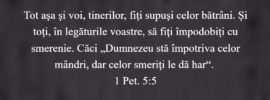 Tot aşa şi voi, tinerilor, fiţi supuşi celor bătrâni. Şi toţi, în legăturile voastre, să fiţi împodobiţi cu smerenie. Căci „Dumnezeu stă împotriva celor mândri, dar celor smeriţi le dă har“. 1 Pet. 5:5