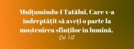 Mulțumindu‑I Tatălui, Care v‑a îndreptățit să aveți o parte la moștenirea sfinților în lumină. Col. 1:12