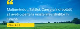 Mulțumindu‑I Tatălui, Care v‑a îndreptățit să aveți o parte la moștenirea sfinților în lumină. Col. 1:12