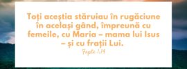 Toți aceștia stăruiau în rugăciune în același gând, împreună cu femeile, cu Maria – mama lui Isus – și cu frații Lui. Fapte 1:14