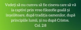 Vedeți să nu cumva să fie cineva care să vă ia captivi prin vreo filozofie goală și înșelătoare, după tradiția oamenilor, după principiile lumii, și nu după Cristos. Col. 2:8