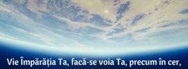 Vie Împărăția Ta, facă‑se voia Ta, precum în cer, așa și pe pământ! Mat. 6:10