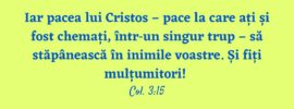 Iar pacea lui Cristos – pace la care ați și fost chemați, într‑un singur trup – să stăpânească în inimile voastre. Și fiți mulțumitori! Col. 3:15