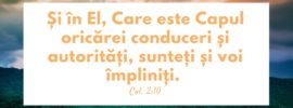 Și în El, Care este Capul oricărei conduceri și autorități, sunteți și voi împliniți. Col. 2:10