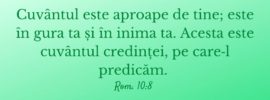 Cuvântul este aproape de tine; este în gura ta și în inima ta. Acesta este cuvântul credinței, pe care‑l predicăm. Rom. 10:8