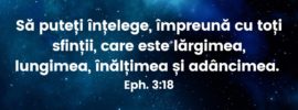 Să puteți înțelege, împreună cu toți sfinții, care este lărgimea, lungimea, înălțimea și adâncimea. Eph. 3:18