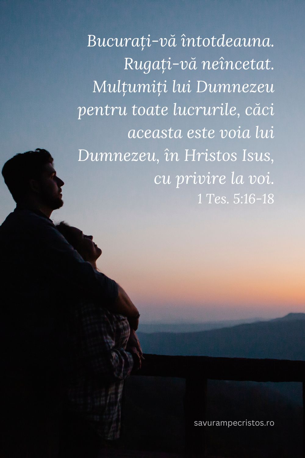 Bucurați-vă întotdeauna. Rugați-vă neîncetat. Mulțumiți lui Dumnezeu pentru toate lucrurile, căci aceasta este voia lui Dumnezeu, în Hristos Isus, cu privire la voi. 1 Tes. 5:16-18