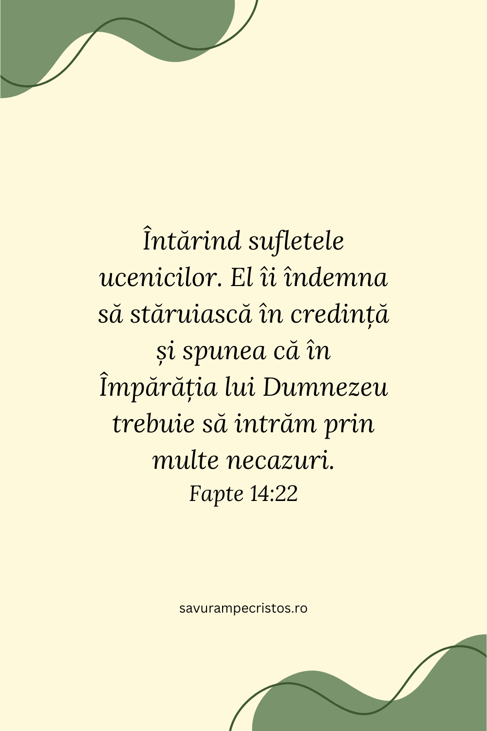 Întărind sufletele ucenicilor. El îi îndemna să stăruiască în credință și spunea că în Împărăția lui Dumnezeu trebuie să intrăm prin multe necazuri. Fapte 14:22