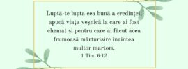 Luptă-te lupta cea bună a credinței; apucă viața veșnică la care ai fost chemat și pentru care ai făcut acea frumoasă mărturisire înaintea multor martori. 1 Tim. 6:12