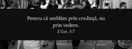 Pentru că umblăm prin credință, nu prin vedere. 2 Cor. 5:7