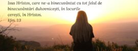 Binecuvântat să fie Dumnezeu, Tatăl Domnului nostru, Isus Hristos, care ne-a binecuvântat cu tot felul de binecuvântări duhovnicești, în locurile cerești, în Hristos. Efes. 1:3