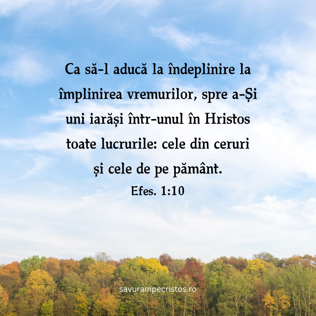 Ca să-l aducă la îndeplinire la împlinirea vremurilor, spre a-Și uni iarăși într-unul în Hristos toate lucrurile: cele din ceruri și cele de pe pământ. Efes. 1:10