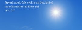 Căci, dacă este cineva în Hristos, este o făptură nouă. Cele vechi s-au dus, iată că toate lucrurile s-au făcut noi. 2 Cor. 5:17