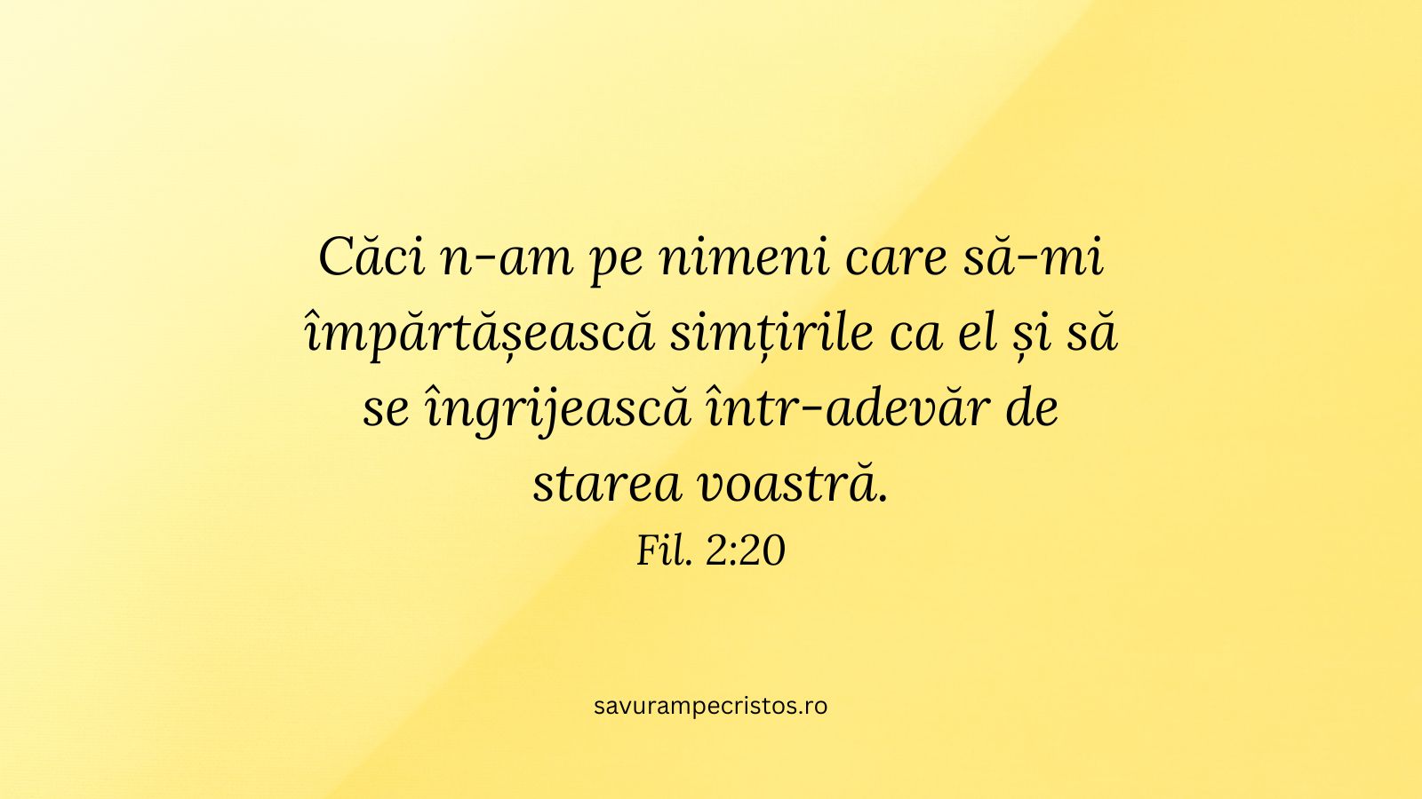 Căci n-am pe nimeni care să-mi împărtășească simțirile ca el și să se îngrijească într-adevăr de starea voastră. Fil. 2:20