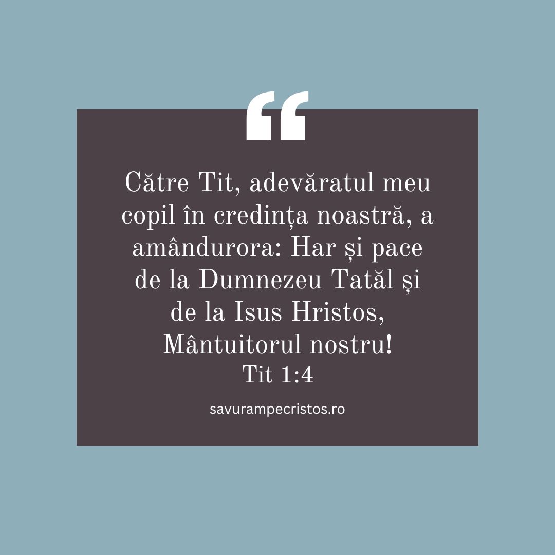 Către Tit, adevăratul meu copil în credința noastră, a amândurora: Har și pace de la Dumnezeu Tatăl și de la Isus Hristos, Mântuitorul nostru! Tit 1:4