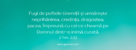 Fugi de poftele tinereții și urmărește neprihănirea, credința, dragostea, pacea, împreună cu cei ce cheamă pe Domnul dintr-o inimă curată. 2 Tim. 2:22