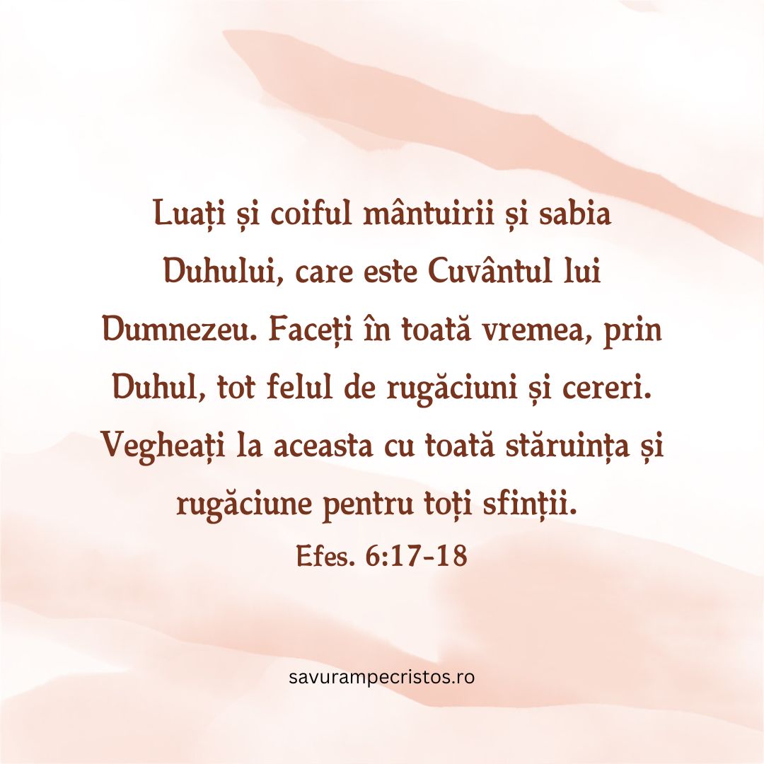 Luați și coiful mântuirii și sabia Duhului, care este Cuvântul lui Dumnezeu. Faceți în toată vremea, prin Duhul, tot felul de rugăciuni și cereri. Vegheați la aceasta cu toată stăruința și rugăciune pentru toți sfinții . Efes. 6:17-18
