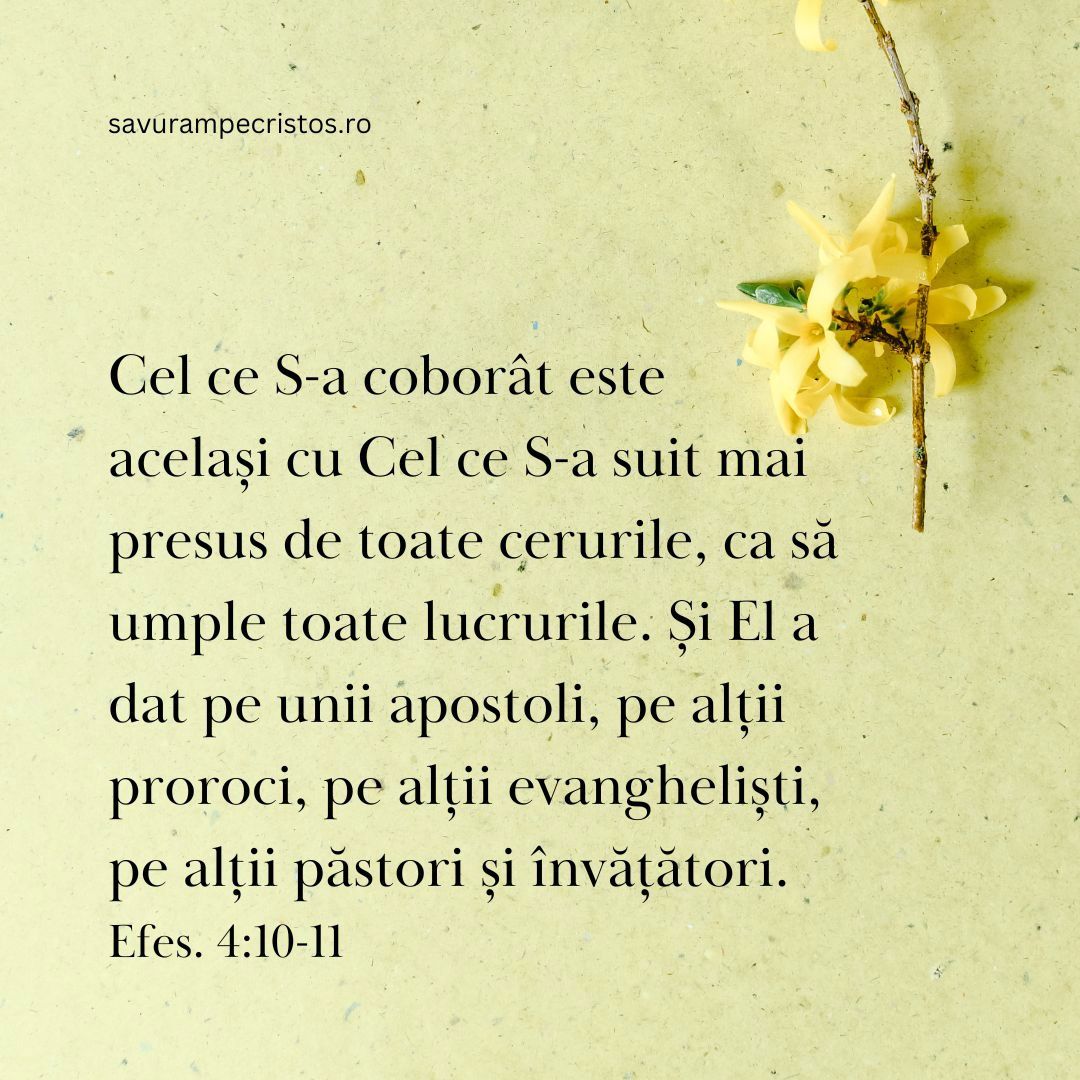 Cel ce S-a coborât este același cu Cel ce S-a suit mai presus de toate cerurile, ca să umple toate lucrurile. Și El a dat pe unii apostoli, pe alții proroci, pe alții evangheliști, pe alții păstori și învățători. Efes. 4:10-11