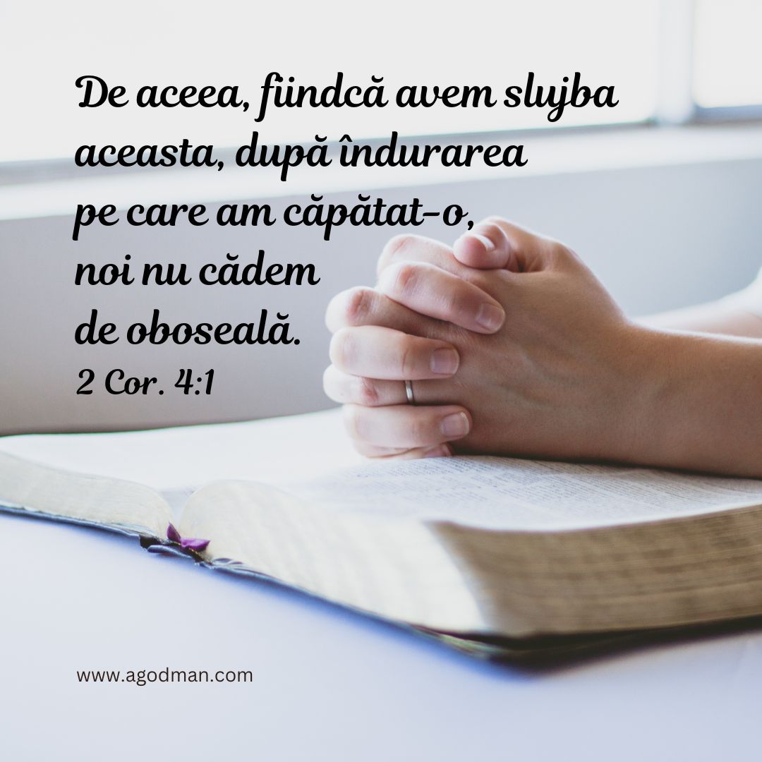 De aceea, fiindcă avem slujba aceasta, după îndurarea pe care am căpătat-o, noi nu cădem de oboseală. 2 Cor. 4:1 