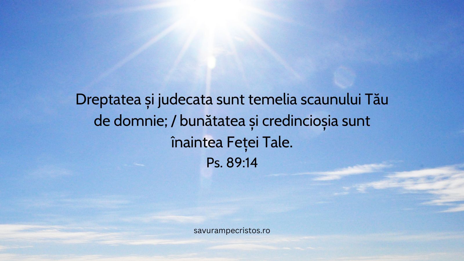 Dreptatea și judecata sunt temelia scaunului Tău de domnie; / bunătatea și credincioșia sunt înaintea Feței Tale. Ps. 89:14