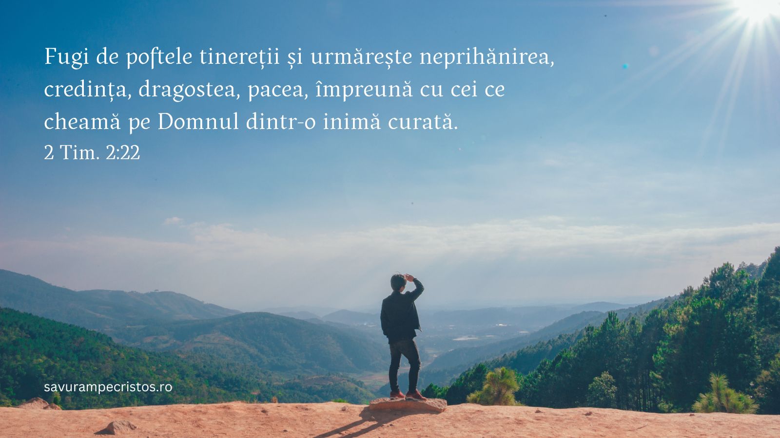 Fugi de poftele tinereții și urmărește neprihănirea, credința, dragostea, pacea, împreună cu cei ce cheamă pe Domnul dintr-o inimă curată. 2 Tim. 2:22