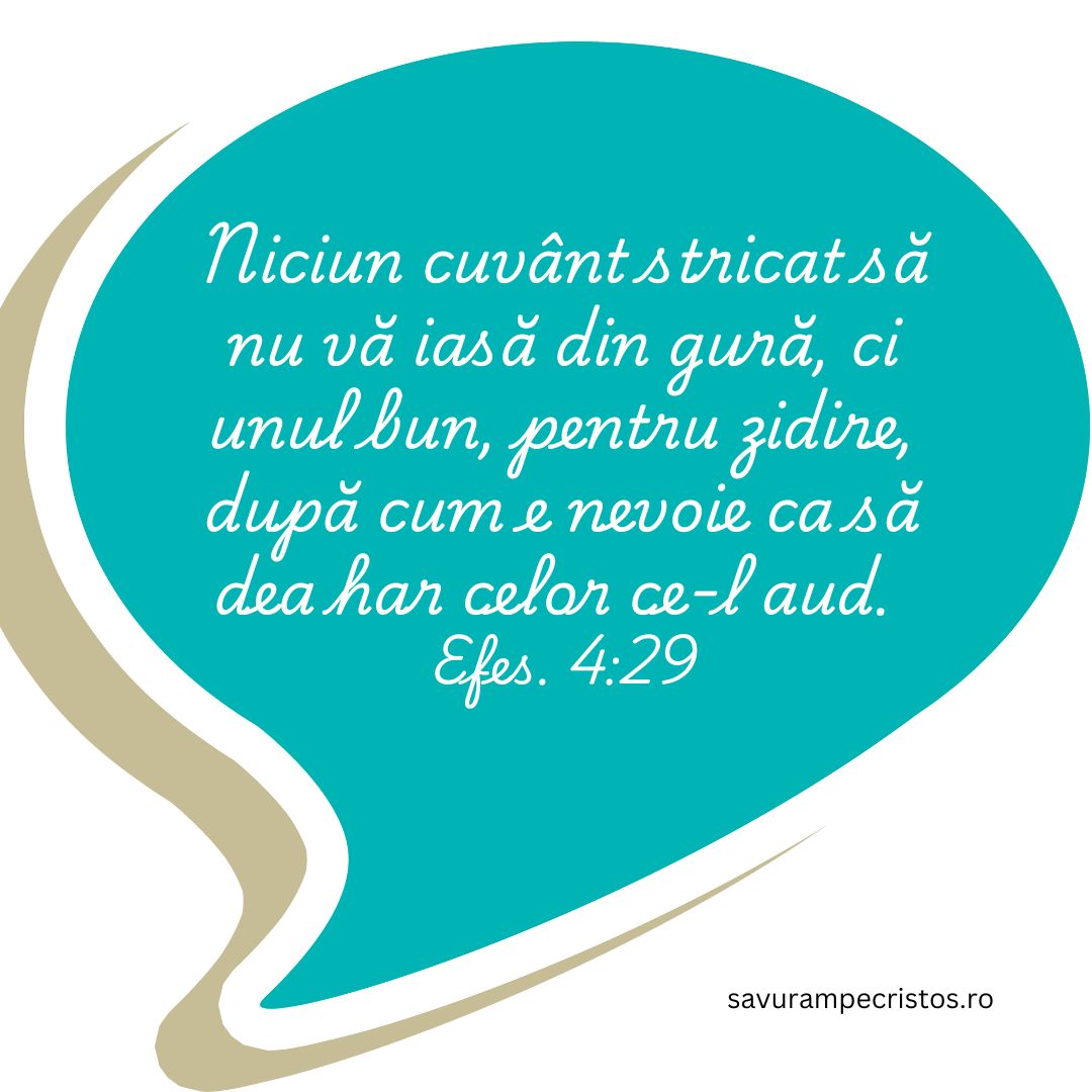 Niciun cuvânt stricat să nu vă iasă din gură, ci unul bun, pentru zidire, după cum e nevoie ca să dea har celor ce-l aud. Efes. 4:29