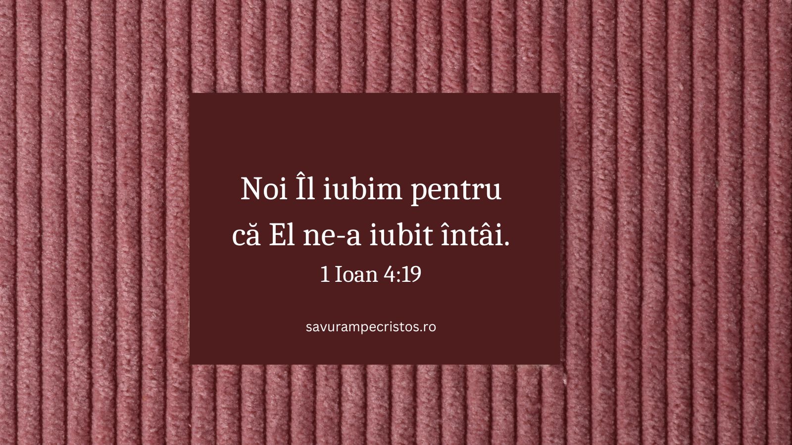 Noi Îl iubim pentru că El ne-a iubit întâi. 1 Ioan 4:19