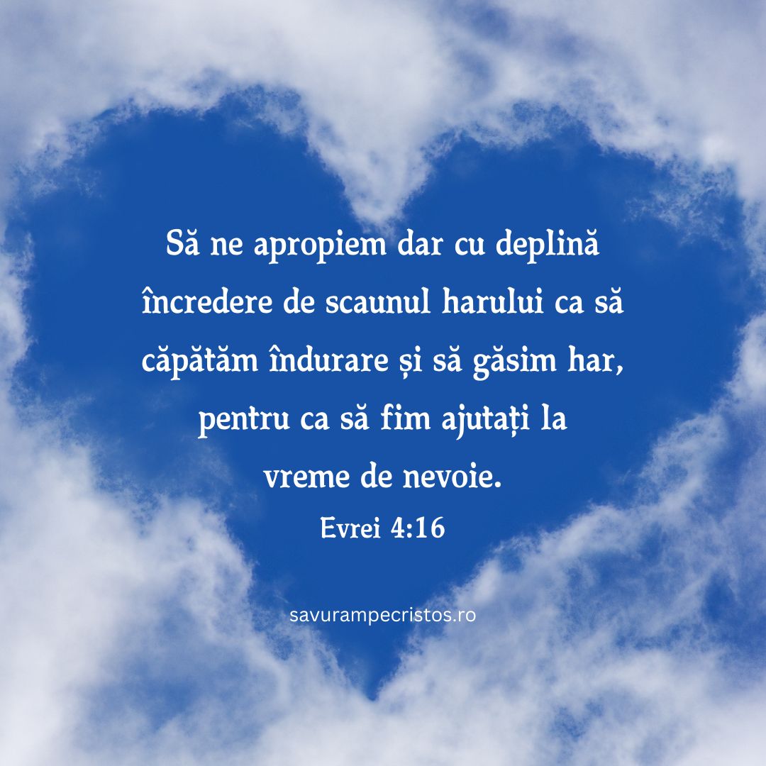 Să ne apropiem dar cu deplină încredere de scaunul harului ca să căpătăm îndurare și să găsim har, pentru ca să fim ajutați la vreme de nevoie. Evrei 4:16