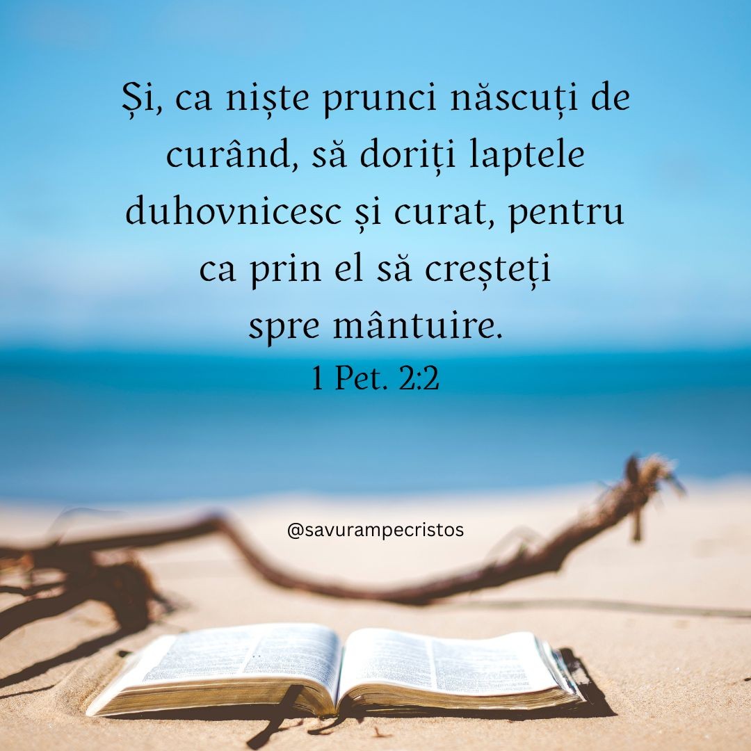 Și, ca niște prunci născuți de curând, să doriți laptele duhovnicesc și curat, pentru ca prin el să creșteți spre mântuire. 1 Pet. 2:2