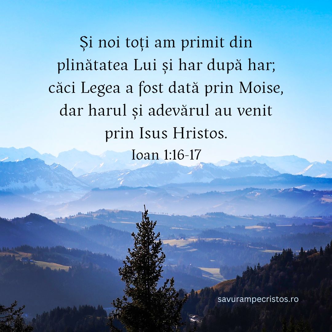 Și noi toți am primit din plinătatea Lui și har după har; căci Legea a fost dată prin Moise, dar harul și adevărul au venit prin Isus Hristos. Ioan 1:16-17