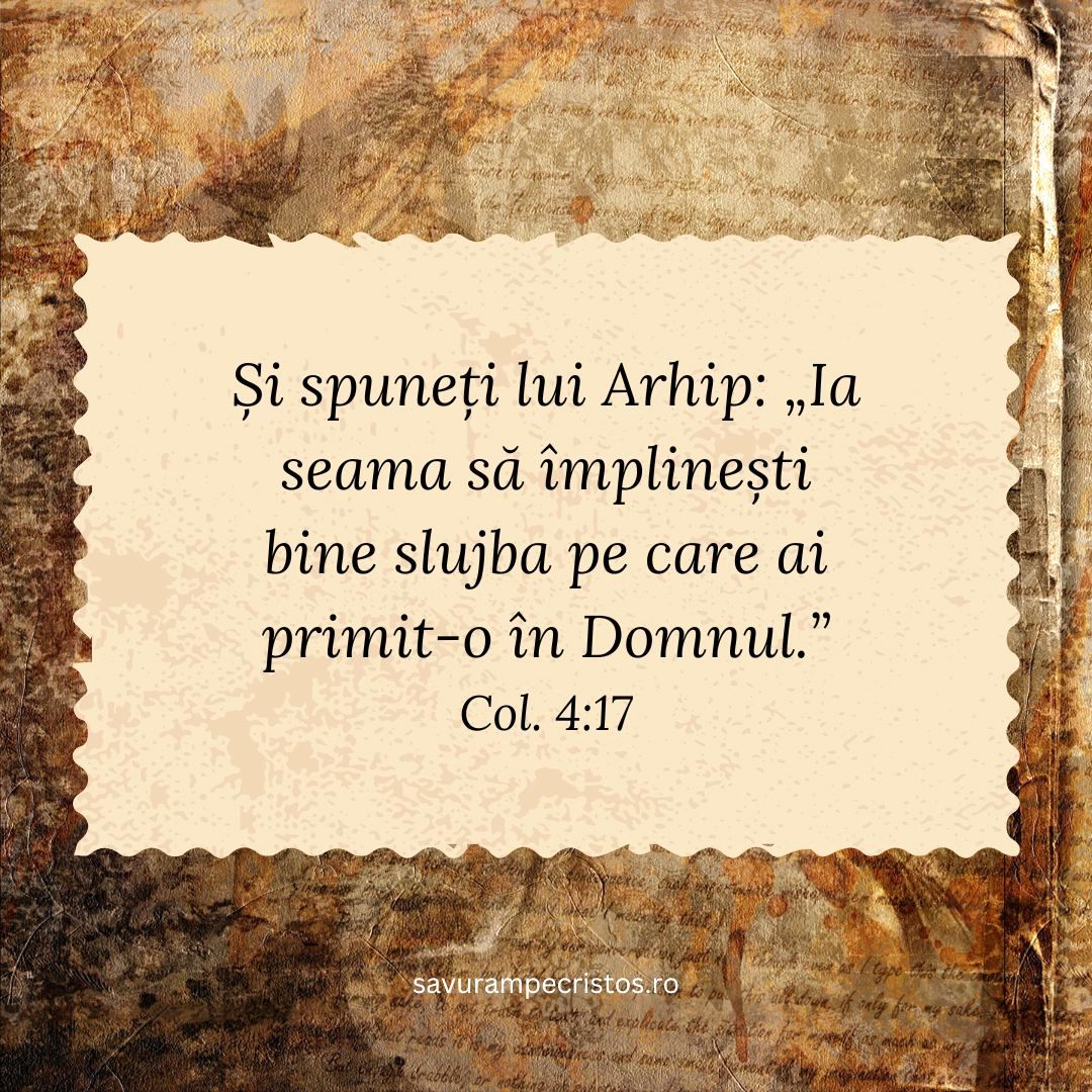 Și spuneți lui Arhip: „Ia seama să împlinești bine slujba pe care ai primit-o în Domnul.” Col. 4:17