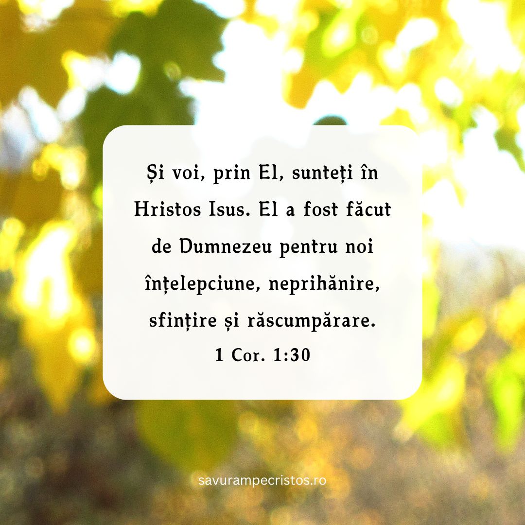 Și voi, prin El, sunteți în Hristos Isus. El a fost făcut de Dumnezeu pentru noi înțelepciune, neprihănire, sfințire și răscumpărare. 1 Cor. 1:30