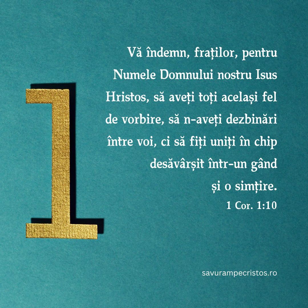 Vă îndemn, fraților, pentru Numele Domnului nostru Isus Hristos, să aveți toți același fel de vorbire, să n-aveți dezbinări între voi, ci să fiți uniți în chip desăvârșit într-un gând și o simțire. 1 Cor. 1:10