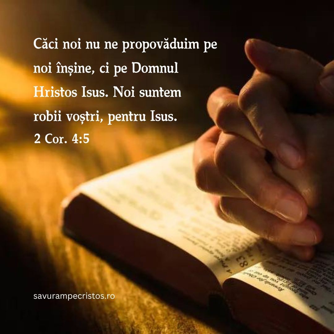 Căci noi nu ne propovăduim pe noi înșine, ci pe Domnul Hristos Isus. Noi suntem robii voștri, pentru Isus. 2 Cor. 4:5